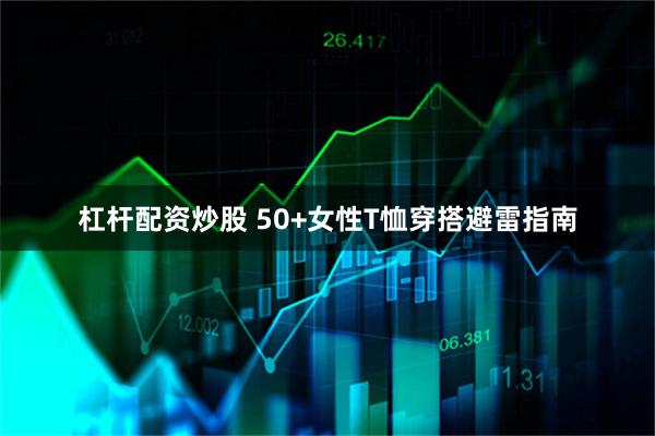 杠杆配资炒股 50+女性T恤穿搭避雷指南
