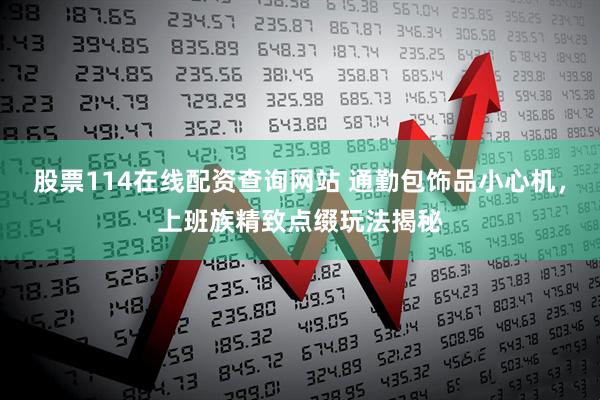 股票114在线配资查询网站 通勤包饰品小心机，上班族精致点缀玩法揭秘