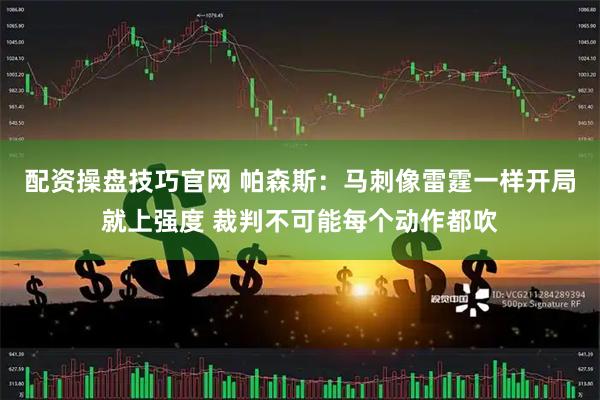 配资操盘技巧官网 帕森斯：马刺像雷霆一样开局就上强度 裁判不可能每个动作都吹