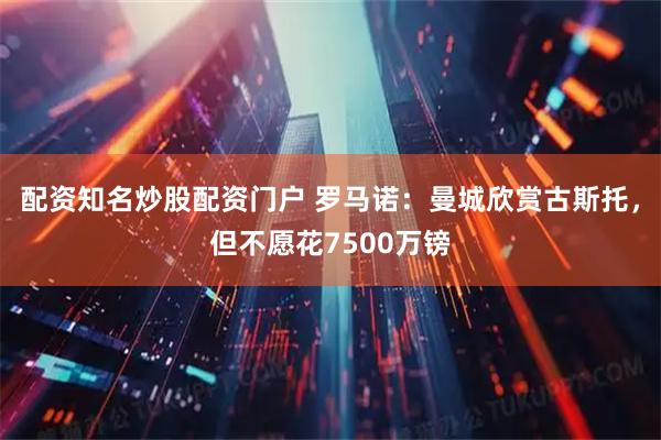 配资知名炒股配资门户 罗马诺：曼城欣赏古斯托，但不愿花7500万镑
