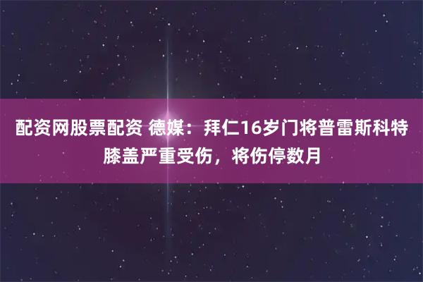 配资网股票配资 德媒:拜仁16岁门将普雷斯科特膝盖严重受伤,将伤停数月