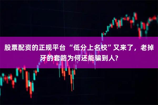 股票配资的正规平台 “低分上名校”又来了,老掉牙的套路为何还能骗到人?