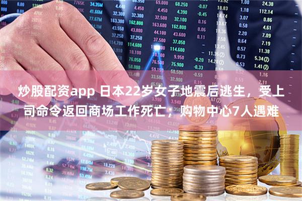 炒股配资app 日本22岁女子地震后逃生，受上司命令返回商场工作死亡；购物中心7人遇难