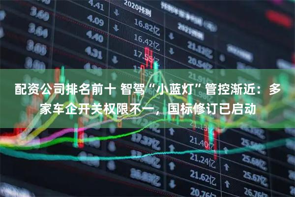 配资公司排名前十 智驾“小蓝灯”管控渐近：多家车企开关权限不一，国标修订已启动