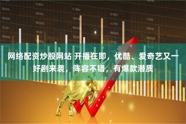 网络配资炒股网站 开播在即，优酷、爱奇艺又一好剧来袭，阵容不错，有爆款潜质