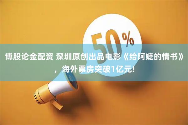 博股论金配资 深圳原创出品电影《给阿嬷的情书》，海外票房突破1亿元!