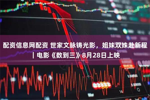 配资信息网配资 世家文脉铸光影，姐妹双姝赴新程｜电影《数到三》8月28日上映