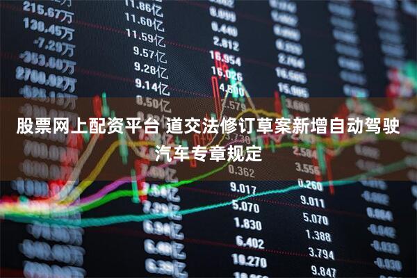 股票网上配资平台 道交法修订草案新增自动驾驶汽车专章规定